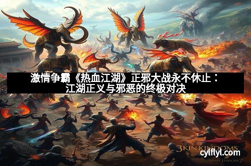 激情争霸《热血江湖》正邪大战永不休止：江湖正义与邪恶的终极对决