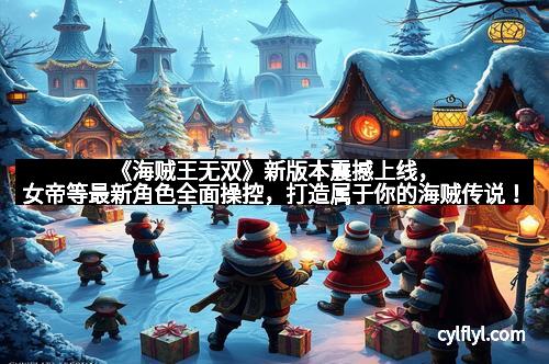 《海贼王无双》新版本震撼上线，女帝等最新角色全面操控，打造属于你的海贼传说！