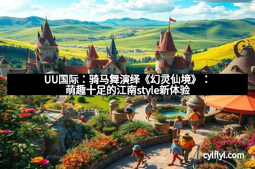 UU国际：骑马舞演绎《幻灵仙境》：萌趣十足的江南style新体验