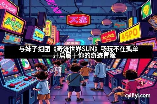 与妹子抱团《奇迹世界SUN》畅玩不在孤单——开启属于你的奇迹冒险